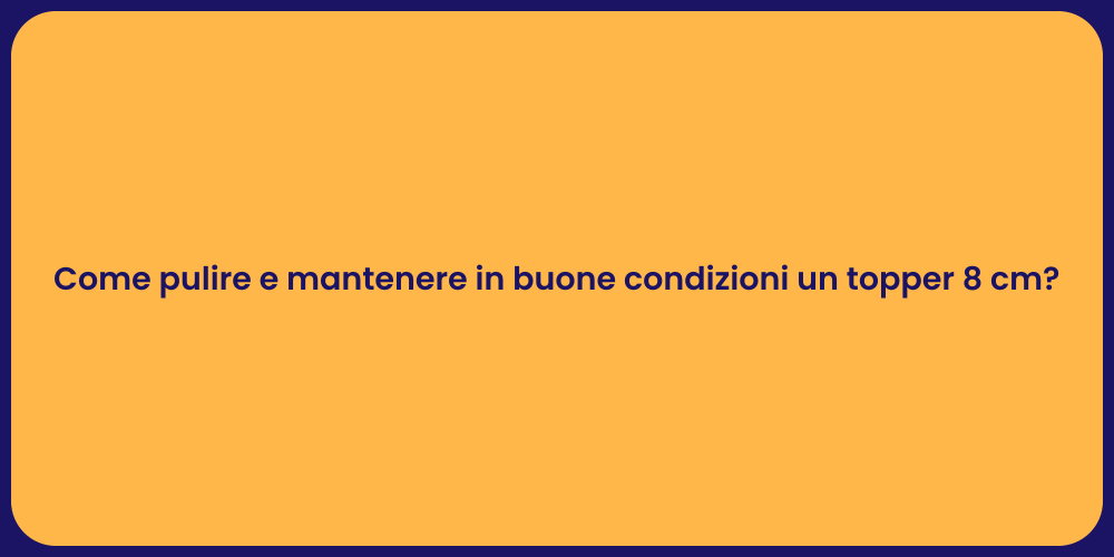 Come pulire e mantenere in buone condizioni un topper 8 cm?