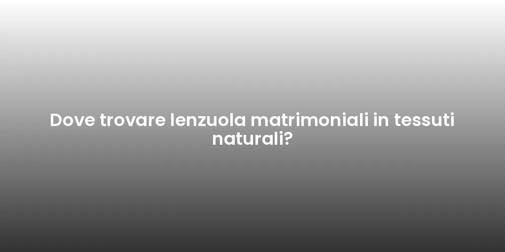 Dove trovare lenzuola matrimoniali in tessuti naturali?