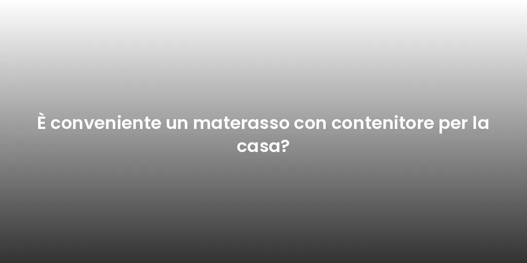 È conveniente un materasso con contenitore per la casa?