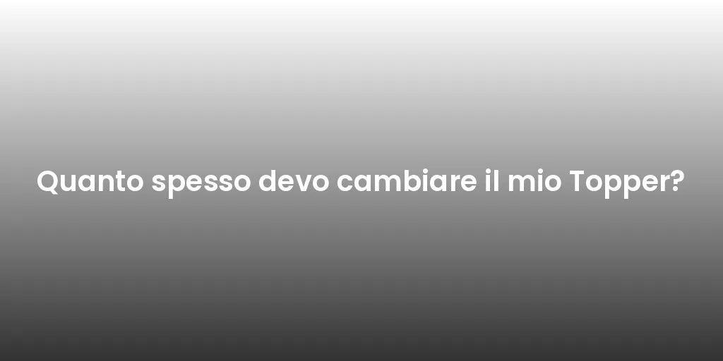 Quanto spesso devo cambiare il mio Topper?