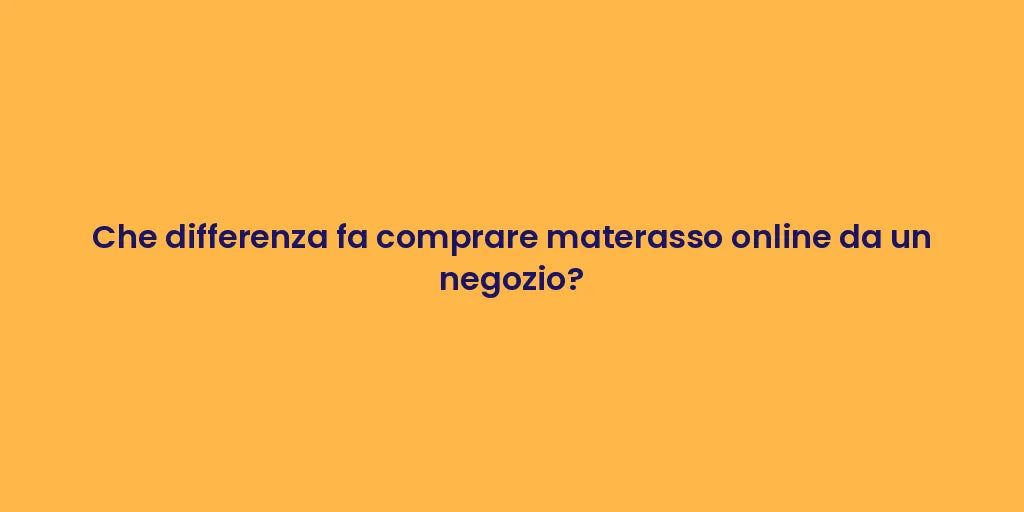 Che differenza fa comprare materasso online da un negozio?