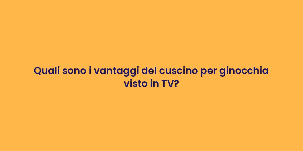 Quali sono i vantaggi del cuscino per ginocchia visto in TV?