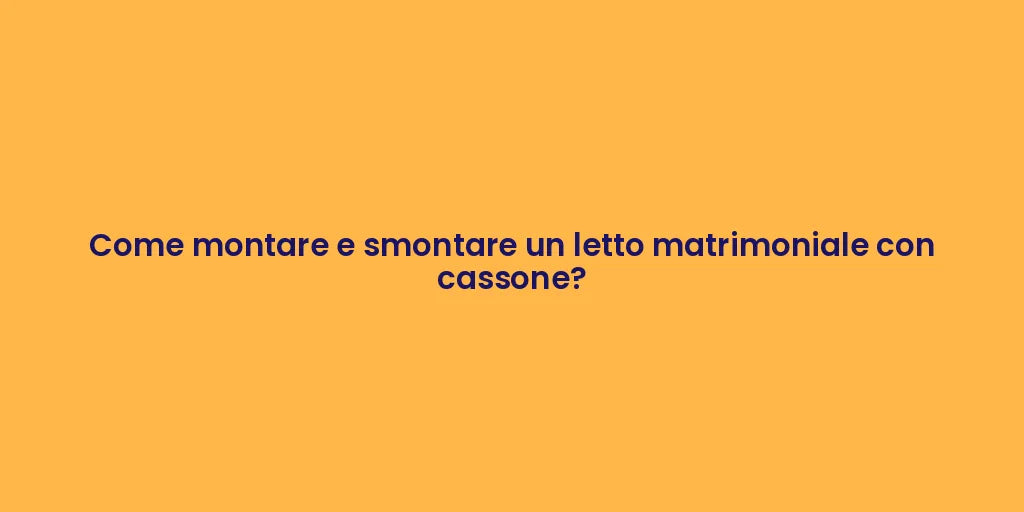 Come montare e smontare un letto matrimoniale con cassone?