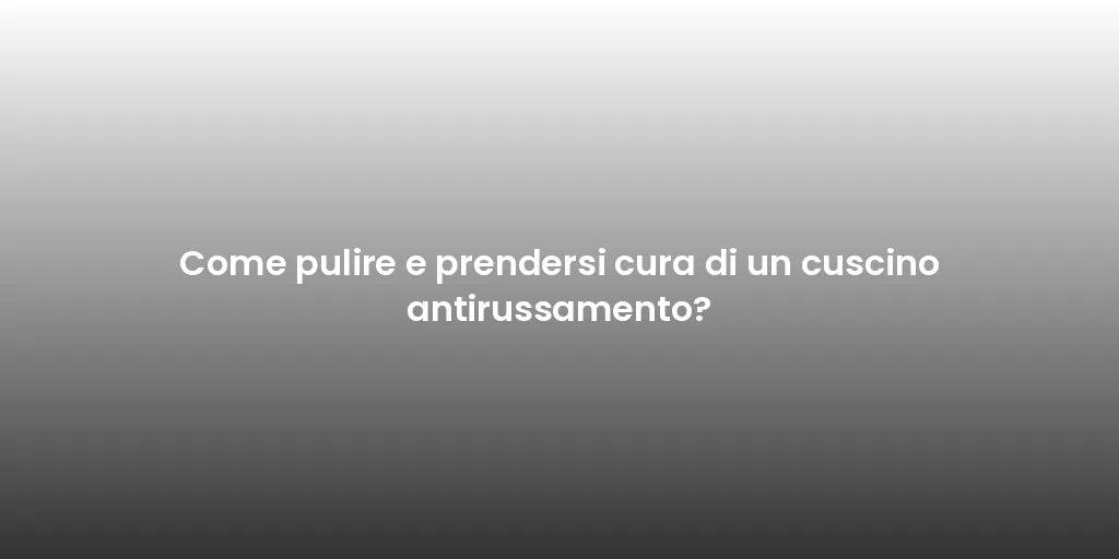 Come pulire e prendersi cura di un cuscino antirussamento?