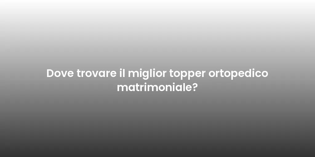 Dove trovare il miglior topper ortopedico matrimoniale?