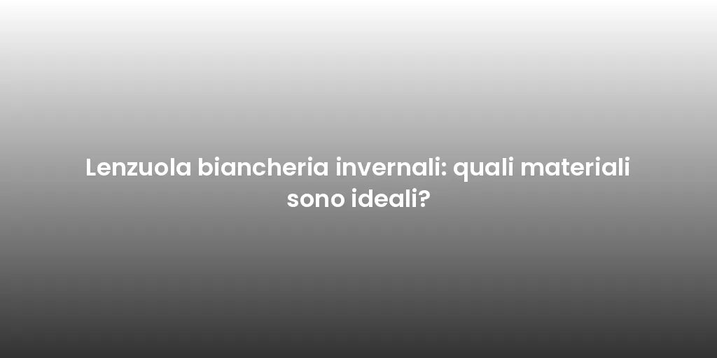 Lenzuola biancheria invernali: quali materiali sono ideali?