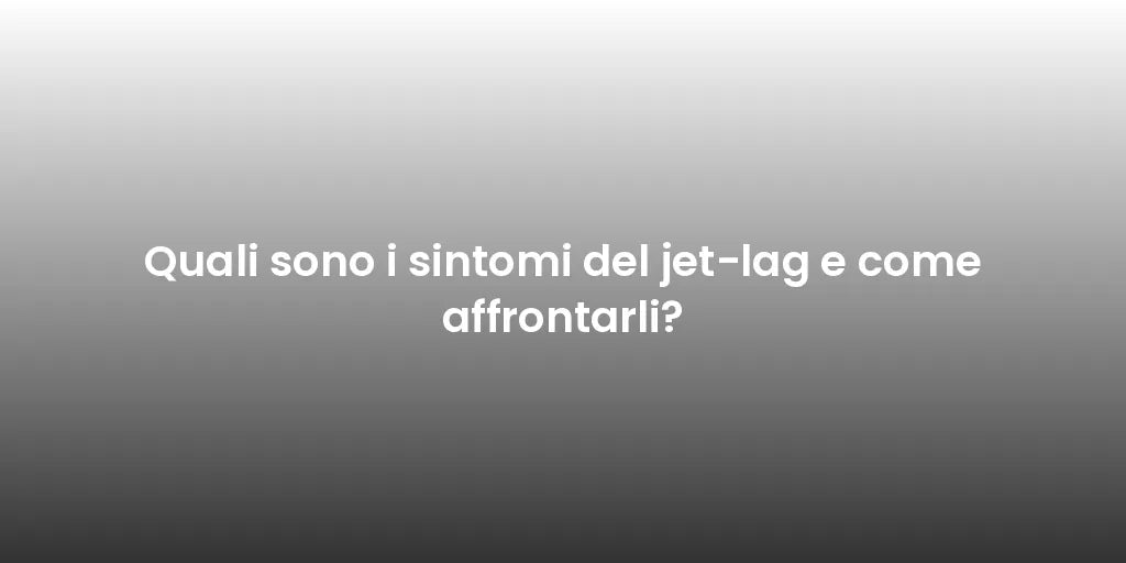 Quali sono i sintomi del jet-lag e come affrontarli?