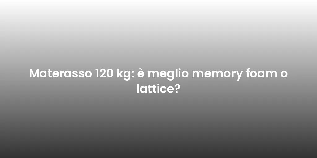 Materasso 120 kg: è meglio memory foam o lattice?