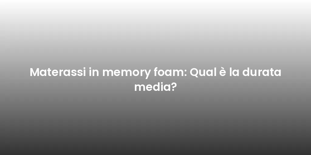 Materassi in memory foam: Qual è la durata media?