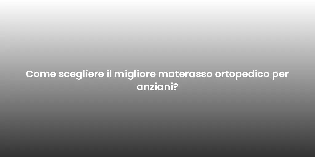 Come scegliere il migliore materasso ortopedico per anziani?