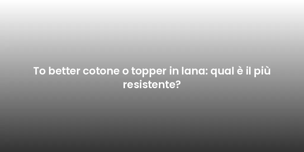 To better cotone o topper in lana: qual è il più resistente?