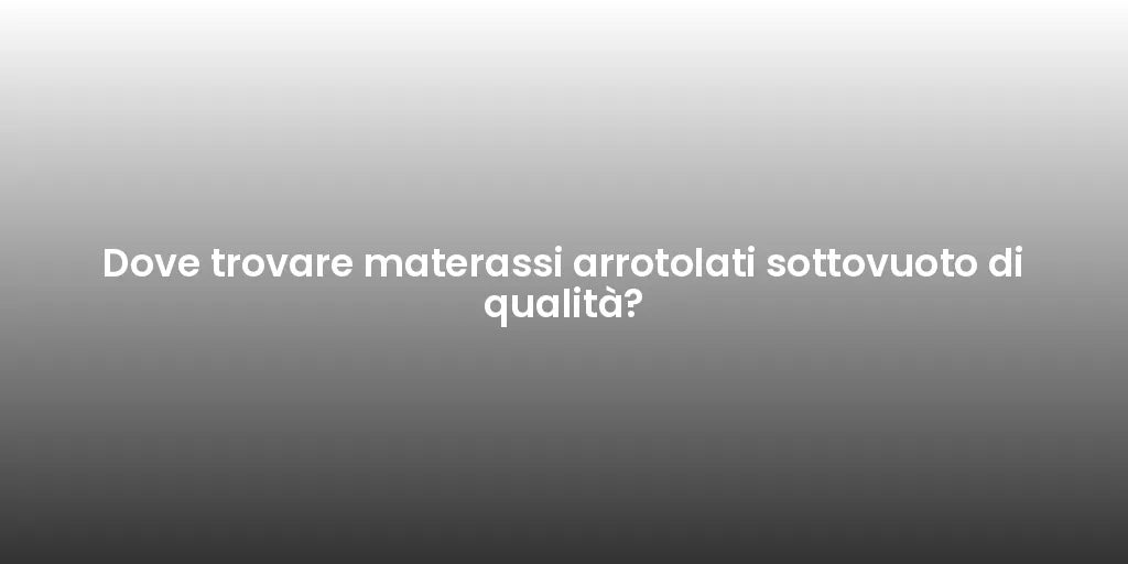 Dove trovare materassi arrotolati sottovuoto di qualità?