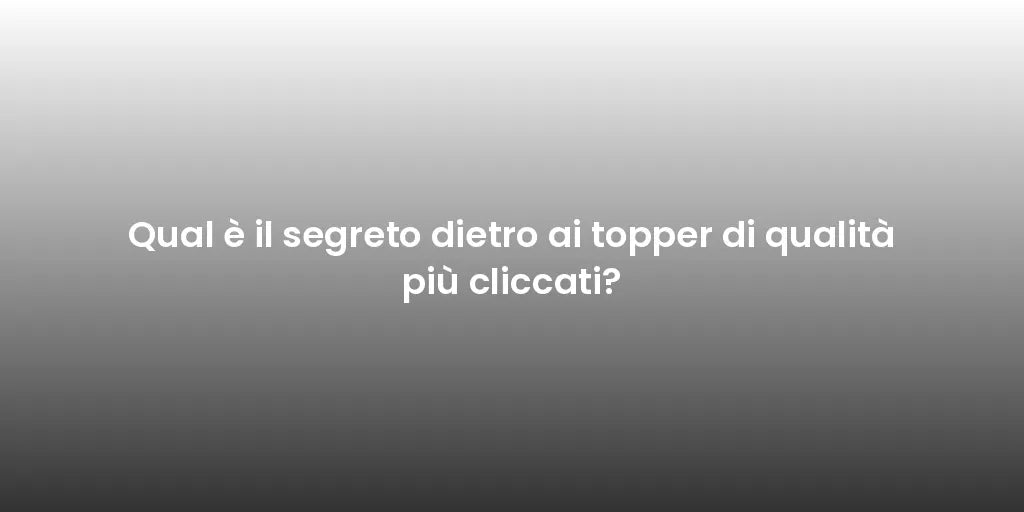 Qual è il segreto dietro ai topper di qualità più cliccati?