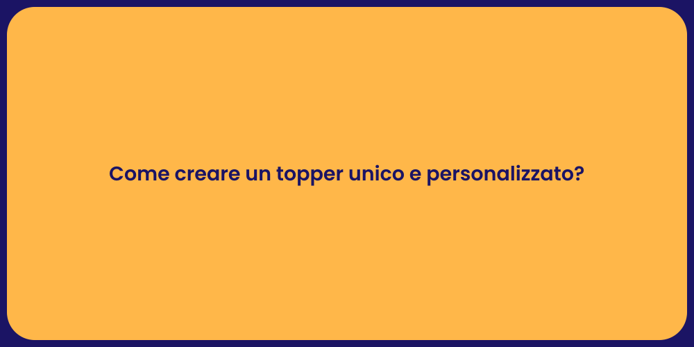 Come creare un topper unico e personalizzato?