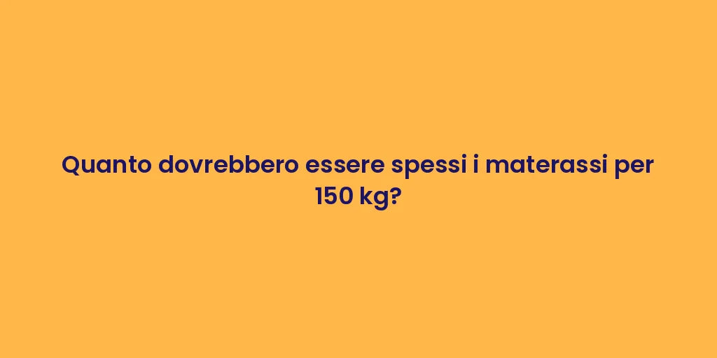 Quanto dovrebbero essere spessi i materassi per 150 kg?