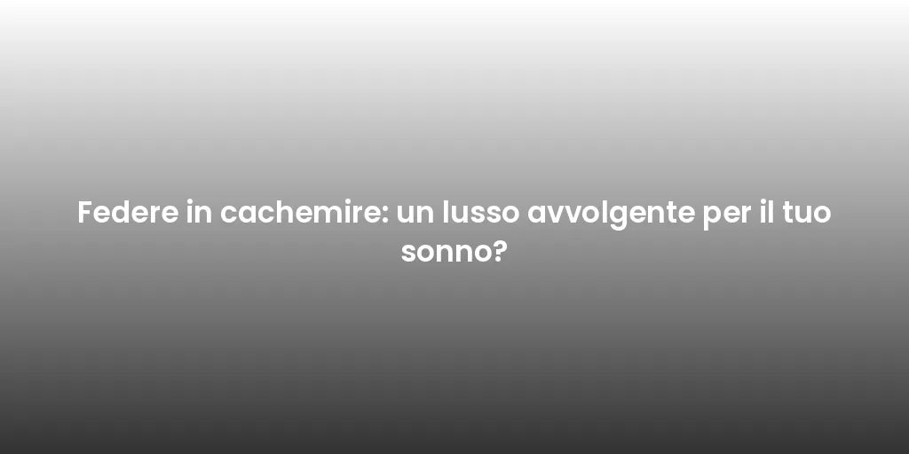 Federe in cachemire: un lusso avvolgente per il tuo sonno?