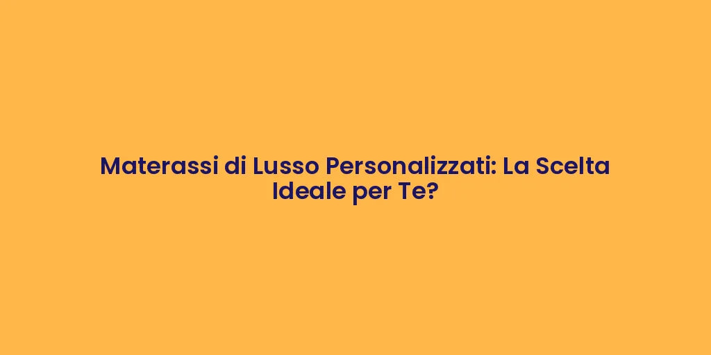 Materassi di Lusso Personalizzati: La Scelta Ideale per Te?