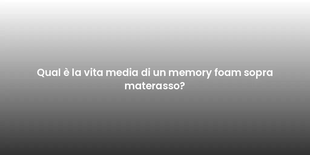 Qual è la vita media di un memory foam sopra materasso?