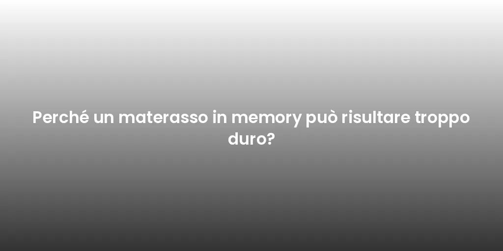 Perché un materasso in memory può risultare troppo duro?