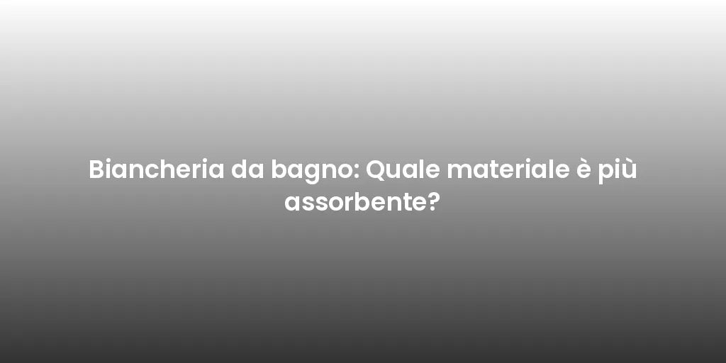 Biancheria da bagno: Quale materiale è più assorbente?