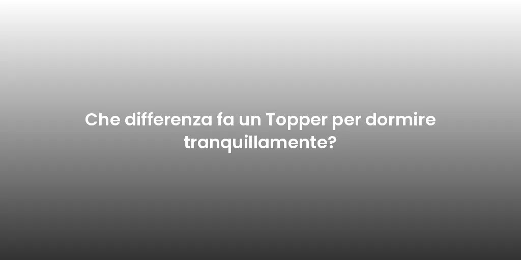 Che differenza fa un Topper per dormire tranquillamente?