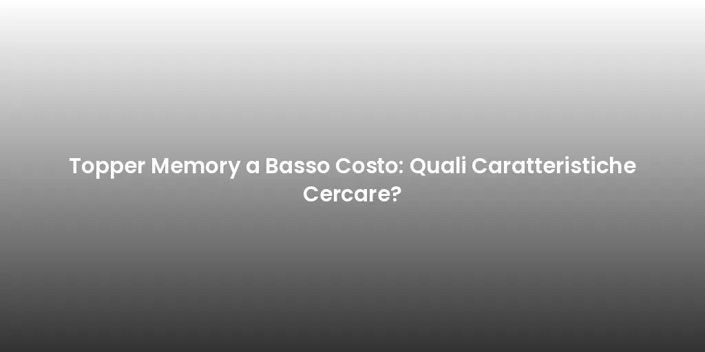 Topper Memory a Basso Costo: Quali Caratteristiche Cercare?
