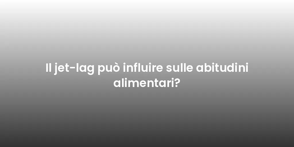 Il jet-lag può influire sulle abitudini alimentari?