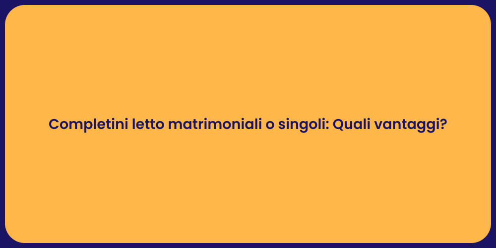 Completini letto matrimoniali o singoli: Quali vantaggi?