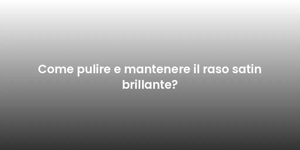 Come pulire e mantenere il raso satin brillante?