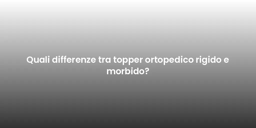 Quali differenze tra topper ortopedico rigido e morbido?