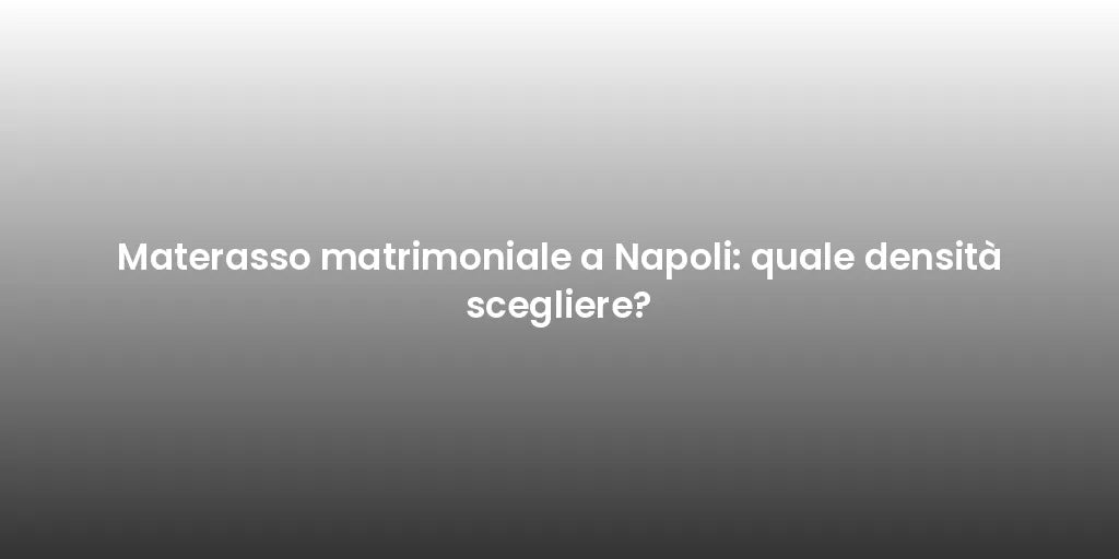 Materasso matrimoniale a Napoli: quale densità scegliere?