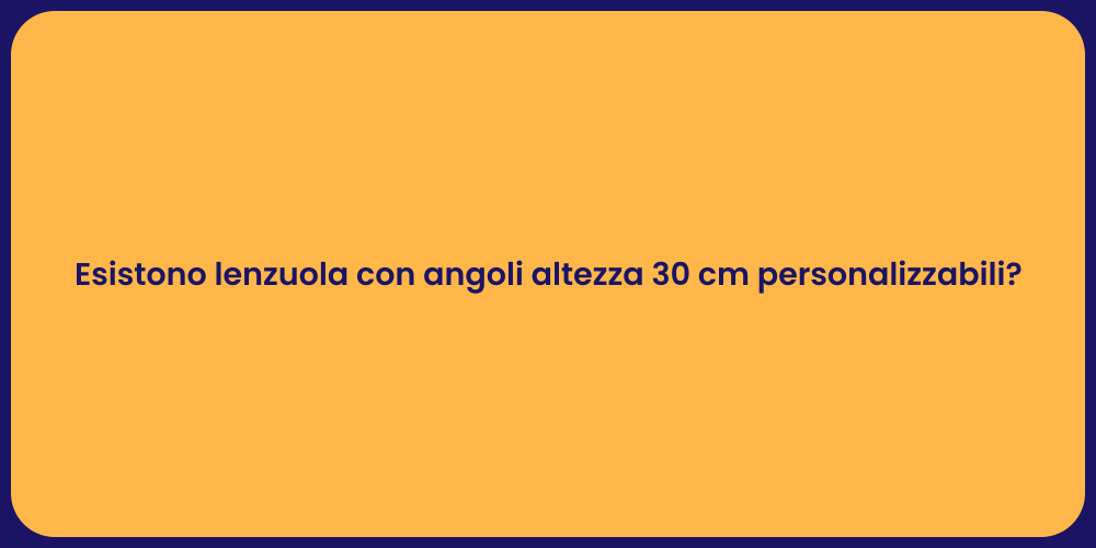 Esistono lenzuola con angoli altezza 30 cm personalizzabili?