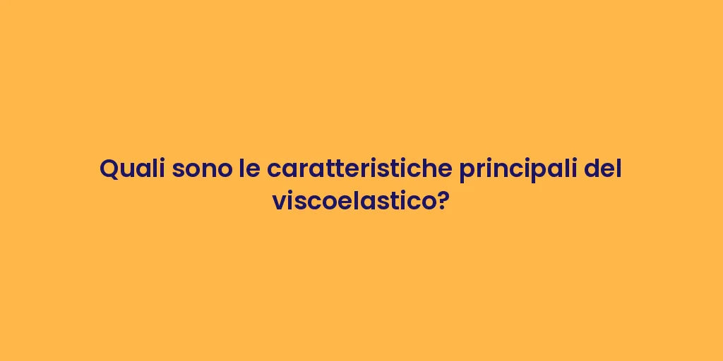 Quali sono le caratteristiche principali del viscoelastico?