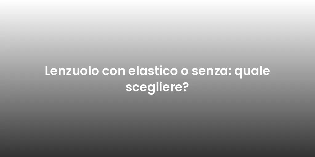Lenzuolo con elastico o senza: quale scegliere?