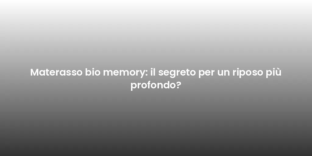 Materasso bio memory: il segreto per un riposo più profondo?