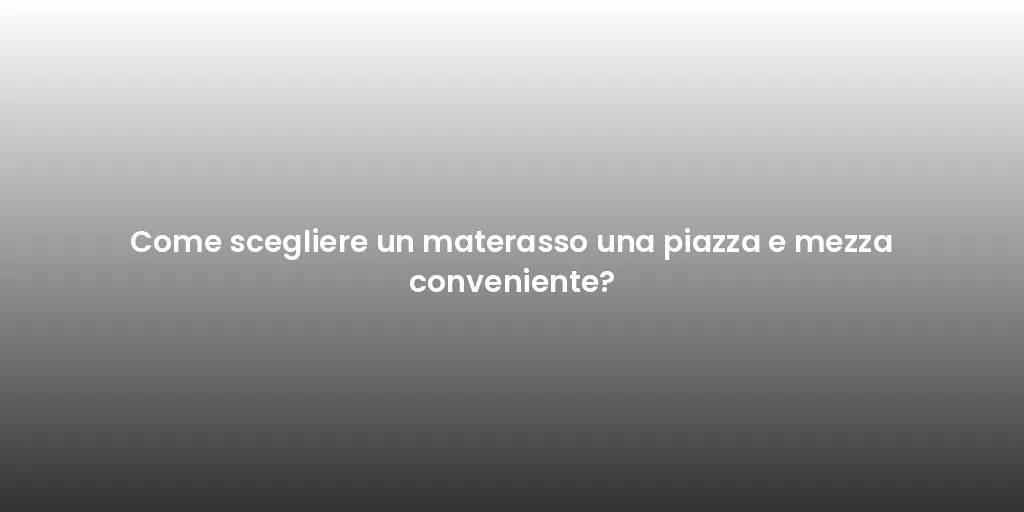Come scegliere un materasso una piazza e mezza conveniente?