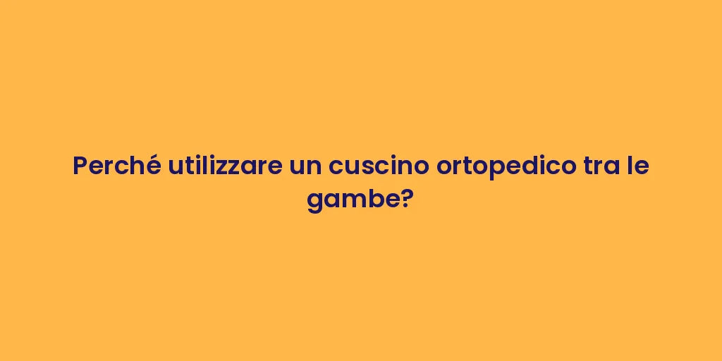 Perché utilizzare un cuscino ortopedico tra le gambe?