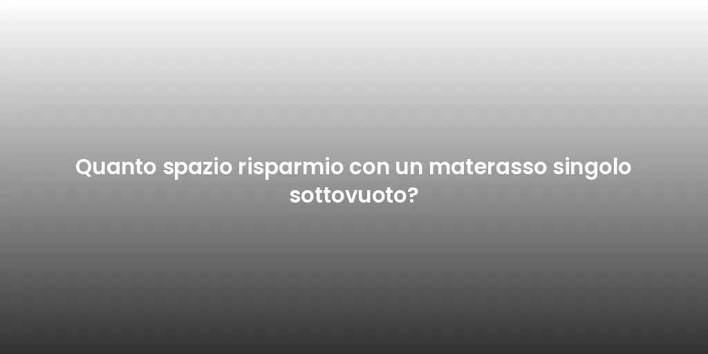 Quanto spazio risparmio con un materasso singolo sottovuoto?
