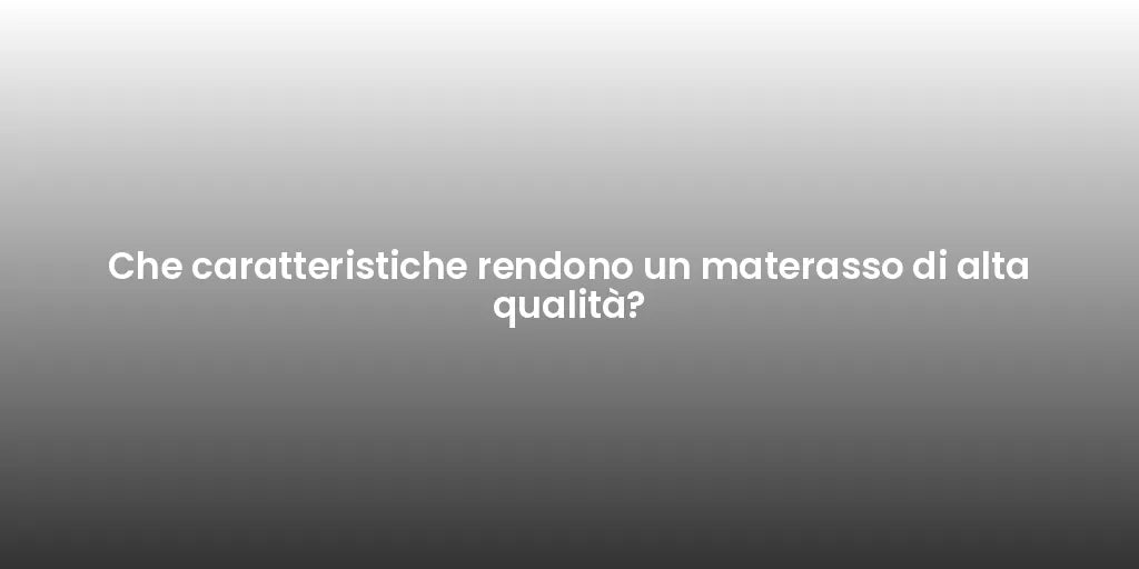 Che caratteristiche rendono un materasso di alta qualità?