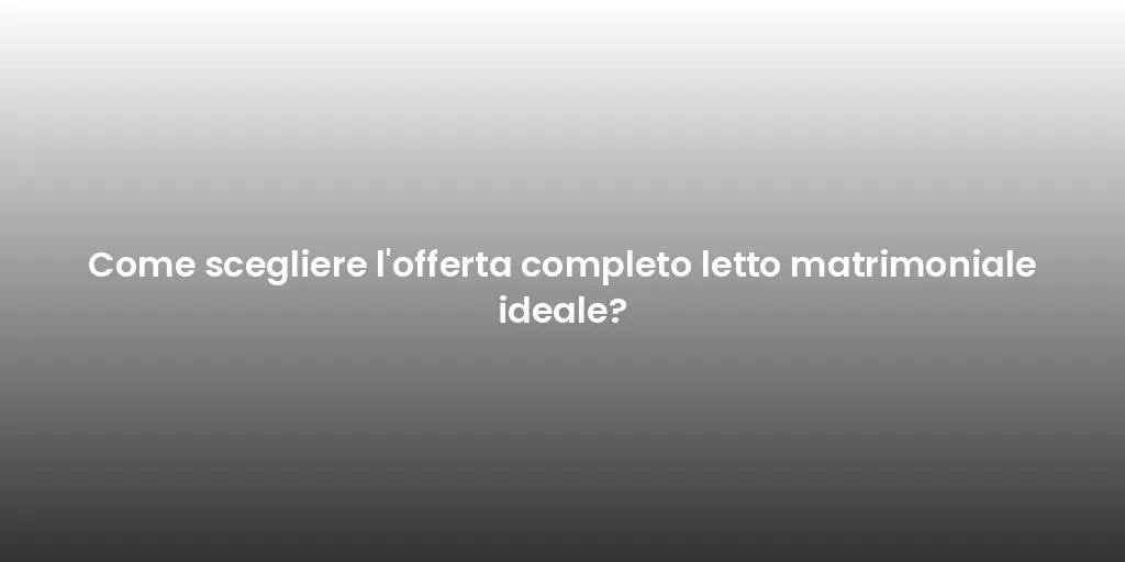 Come scegliere l'offerta completo letto matrimoniale ideale?