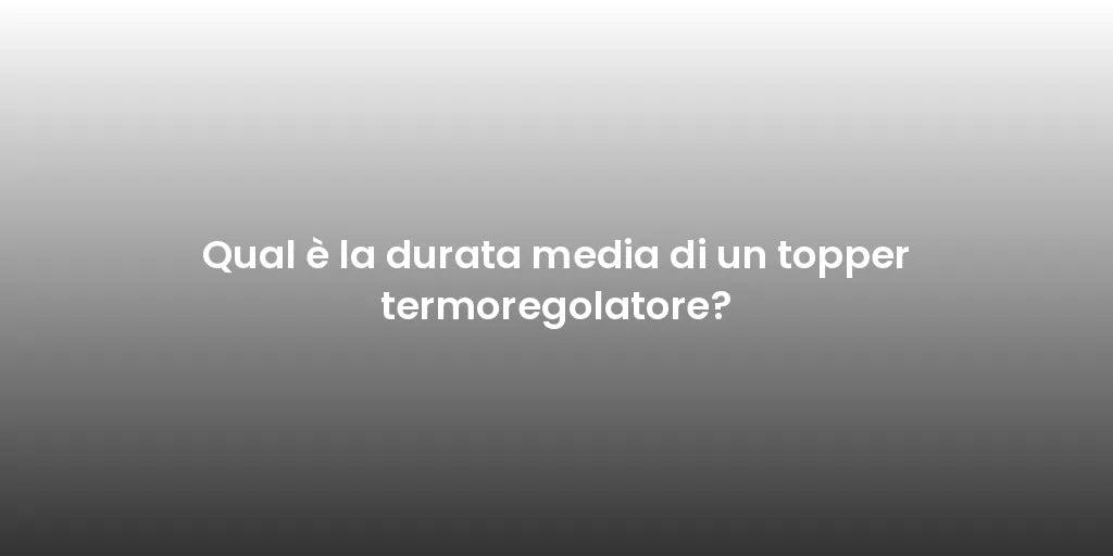 Qual è la durata media di un topper termoregolatore?