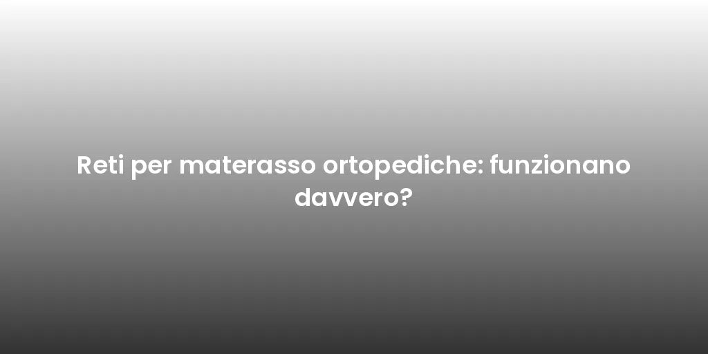 Reti per materasso ortopediche: funzionano davvero?
