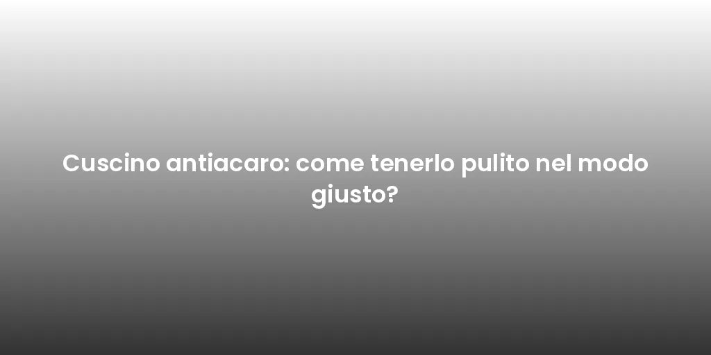 Cuscino antiacaro: come tenerlo pulito nel modo giusto?