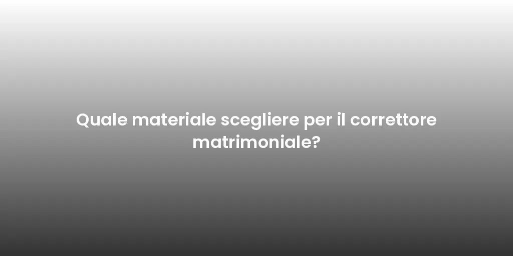 Quale materiale scegliere per il correttore matrimoniale?