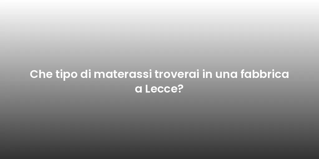 Che tipo di materassi troverai in una fabbrica a Lecce?