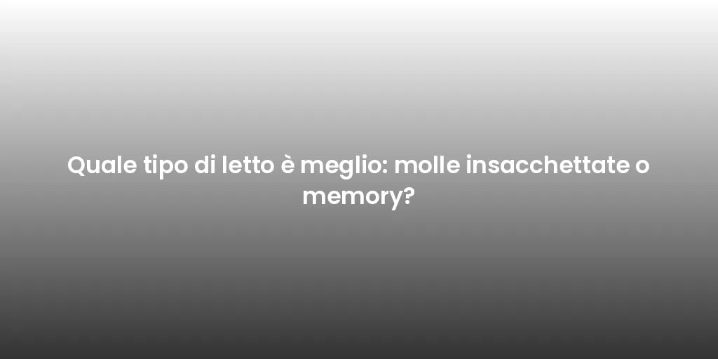 Quale tipo di letto è meglio: molle insacchettate o memory?