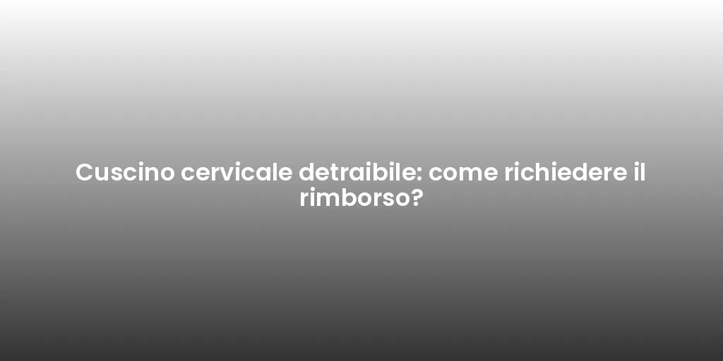 Cuscino cervicale detraibile: come richiedere il rimborso?