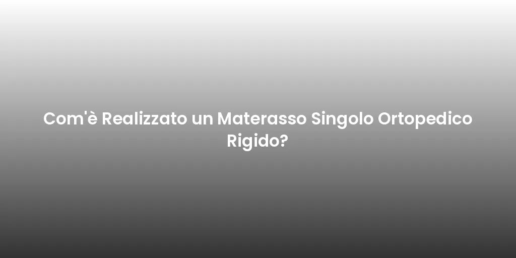 Com'è Realizzato un Materasso Singolo Ortopedico Rigido?