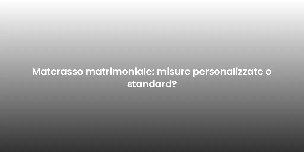 Materasso matrimoniale: misure personalizzate o standard?