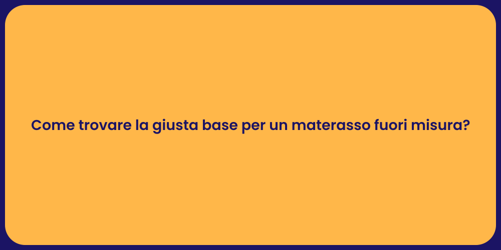 Come trovare la giusta base per un materasso fuori misura?